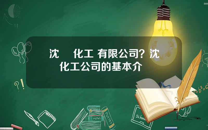 沈陽 化工 有限公司？沈陽化工公司的基本介紹